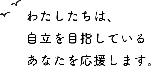 わたしたちは、自立を目指しているあなたを応援します。